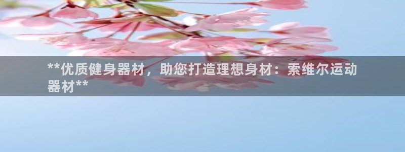 意昂体育3招商电话地址是多少：**优质健身器材，助您