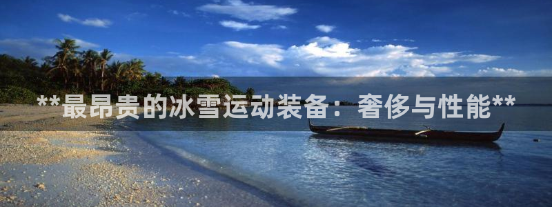 意昂体育3招商电话地址是多少：**最昂贵的冰雪运动装