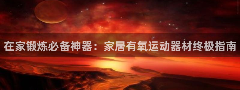 意昂3娱乐：在家锻炼必备神器：家居有氧运动器材终极指