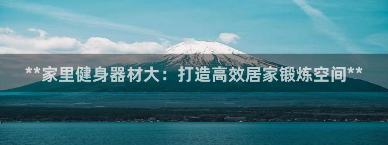 意昂3官方：**家里健身器材大：打造高效居家锻炼空间