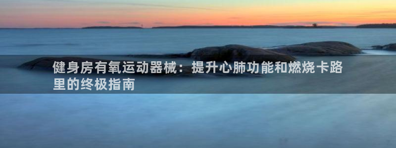 意昂体育3招商电话地址：健身房有氧运动器械：提升心肺