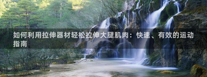意昂体育3招商：如何利用拉伸器材轻松拉伸大腿肌肉：快