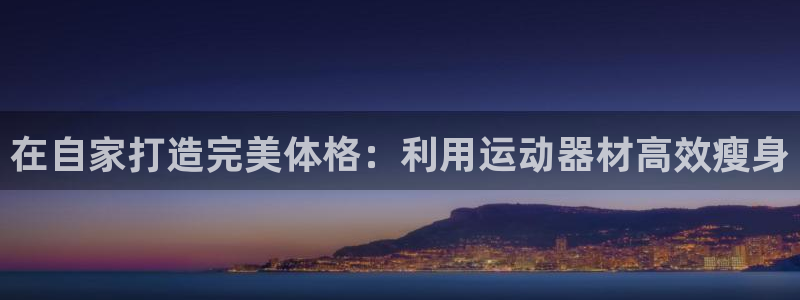 意昂3娱乐首页网站大全：在自家打造完美体格：利用运动