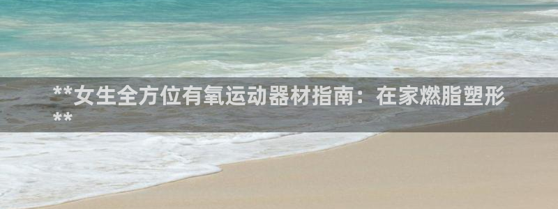 意昂3代理：**女生全方位有氧运动器材指南：在家燃脂