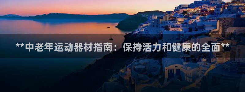 意昂体育3开户：**中老年运动器材指南：保持活力和健