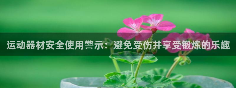 意昂体育3平台注册要钱吗安全吗：运动器材安全使用警示