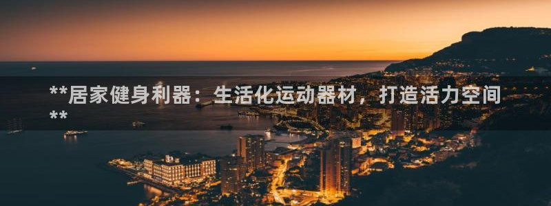 意昂体育3平台注册要钱吗安全吗：**居家健身利器：生