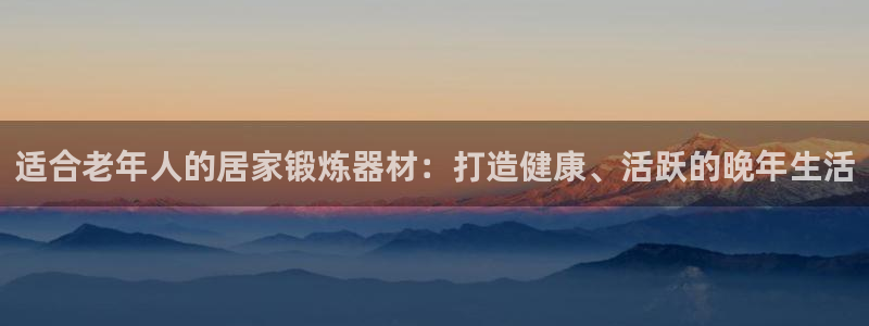 意昂体育3招商电话地址：适合老年人的居家锻炼器材：打