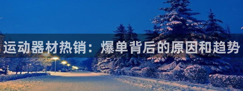 意昂体育3官方客服电话：运动器材热销：爆单背后的原因