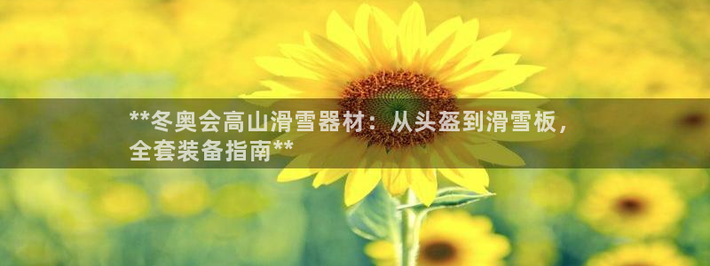 意昂3开户：**冬奥会高山滑雪器材：从头盔到滑雪板，