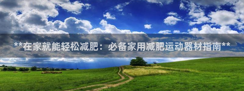 意昂3娱乐平台：**在家就能轻松减肥：必备家用减肥运