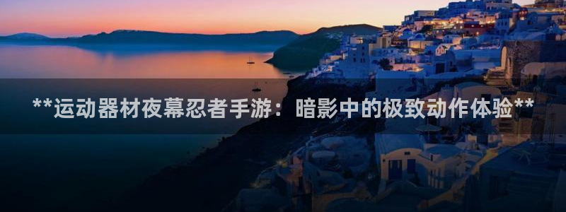 意昂体育3招商电话号码查询：**运动器材夜幕忍者手游