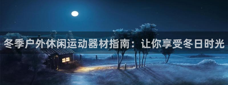 意昂3集团：冬季户外休闲运动器材指南：让你享受冬日时