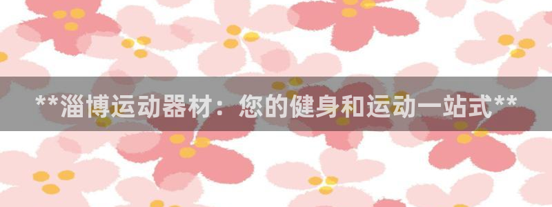 意昂3娱乐首页官网下载：**淄博运动器材：您的健身和