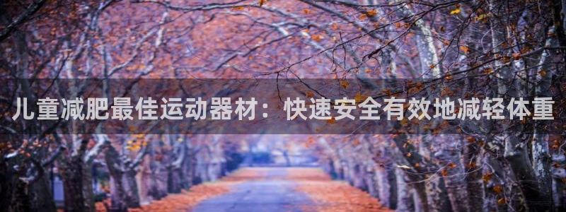 意昂体育3平台注册：儿童减肥最佳运动器材：快速安全有