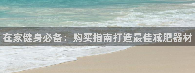 意昂集团官网：在家健身必备：购买指南打造最佳减肥器材