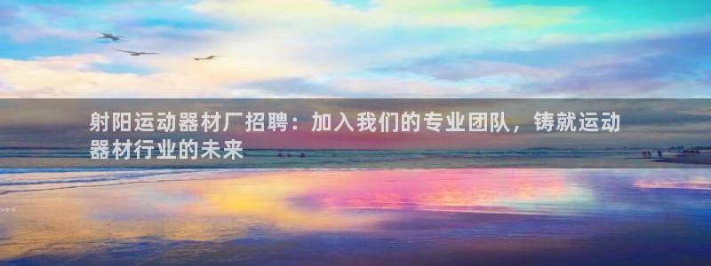 意昂3开户：射阳运动器材厂招聘：加入我们的专业团队，