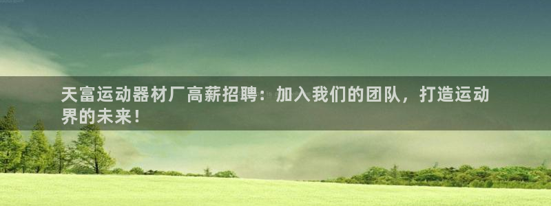 意昂3开户：天富运动器材厂高薪招聘：加入我们的团队，