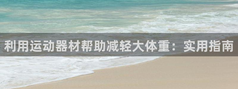 意昂体育3招商：利用运动器材帮助减轻大体重：实用指南