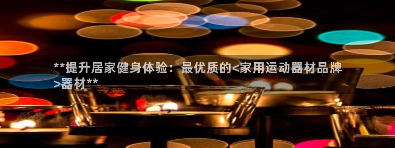 意昂3官网：**提升居家健身体验：最优质的<家用运动器材品牌