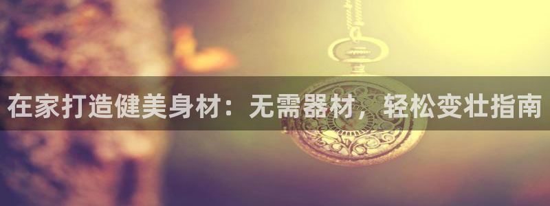 海南意昂体育3：在家打造健美身材：无需器材，轻松变壮