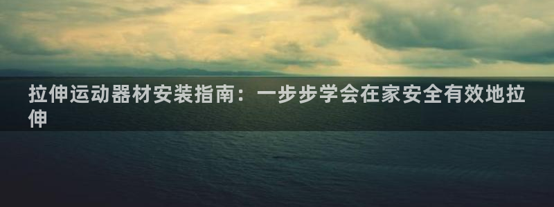 意昂3娱乐平台：拉伸运动器材安装指南：一步步学会在家安全有效