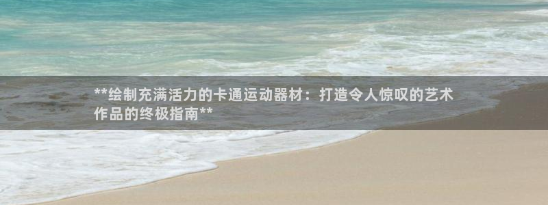 意昂体育3注册：**绘制充满活力的卡通运动器材：打造令人惊叹