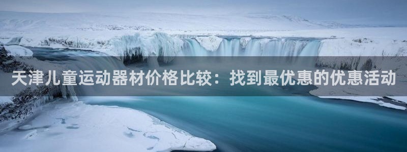 意昂体育3招商电话号码查询：天津儿童运动器材价格比较：找到最