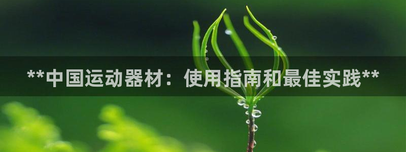 意昂体育3招商电话是多少啊：**中国运动器材：使用指南和最佳