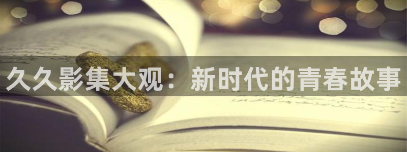 首播影院在线：久久影集大观：新时代的青春故事