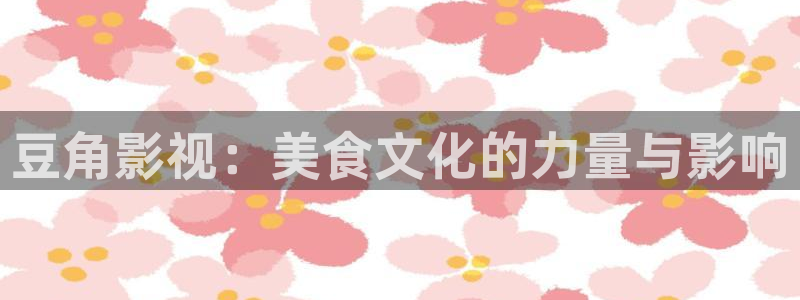 首播影院看吧：豆角影视：美食文化的力量与影响