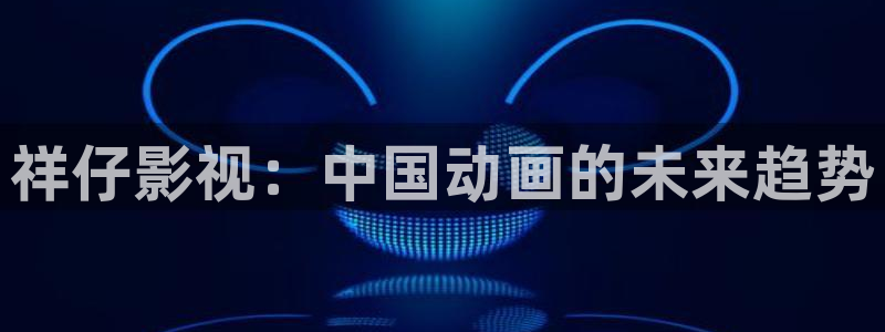 首播影院电影大全：祥仔影视：中国动画的未来趋势